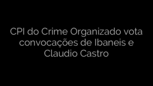 ​CPI do Crime Organizado vota convocações de Ibaneis e Claudio Castro 
